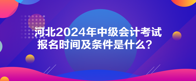 河北2024年中级会计考试报名时间及条件是什么？