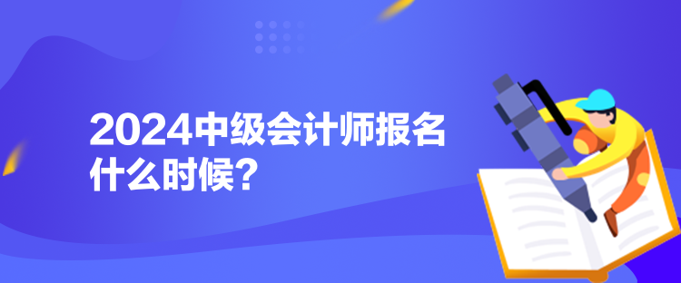 2024中级会计师报名什么时候? 2024中级会计师报名什么时候?