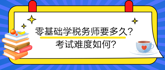 新手零基础学税务师要多久?考试难度如何? 新手零基础学税务师要多久?考试难度如何?