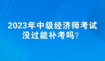 2023年中级经济师考试没过能补考吗？