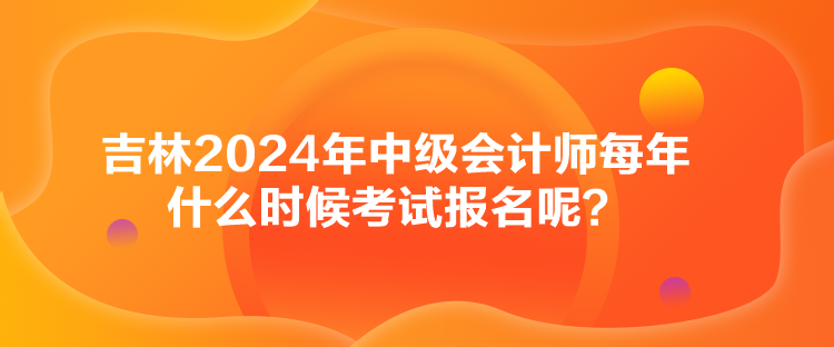 吉林2024年中级会计师每年什么时候考试报名呢? 吉林2024年中级会计师每年什么时候考试报名呢?
