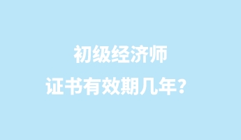 初级经济师证书有效期几年? 初级经济师证书有效期几年?