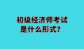 初级经济师考试是什么形式？