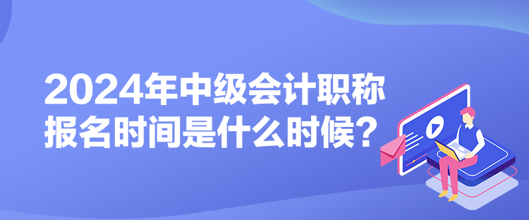2024年中级会计职称报名时间是什么时候？