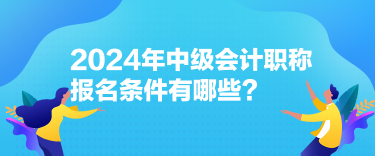2024年中级会计职称报名条件有哪些？