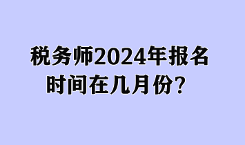税务师2024年报名时间在几月份? 税务师2024年报名时间在几月份?