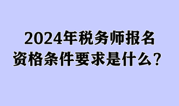 2024年税务师报名资格条件要求是什么? 2024年税务师报名资格条件要求是什么?