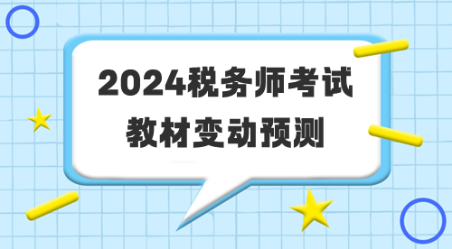 2024年税务师考试教材变动预测 2024年税务师考试教材变动预测