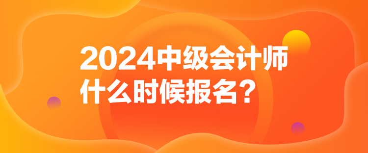 2024中级会计师什么时候报名？
