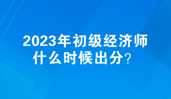 2023年初级经济师什么时候出分？