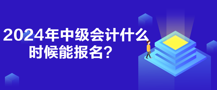 2024年中级会计什么时候能报名? 2024年中级会计什么时候能报名?