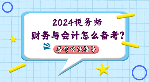 税务师财务与会计怎么备考?2024年考情&备考方法指导 税务师财务与会计怎么备考?2024年考情&备考方法指导