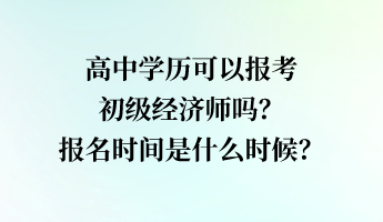 高中学历可以报考初级经济师吗？报名时间是什么时候？
