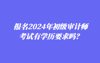 报名2024年初级审计师考试有学历要求吗? 报名2024年初级审计师考试有学历要求吗?