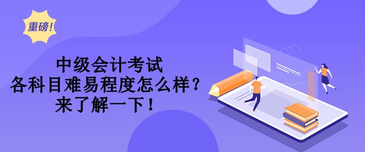 中级会计考试各科目难易程度怎么样？来了解一下！