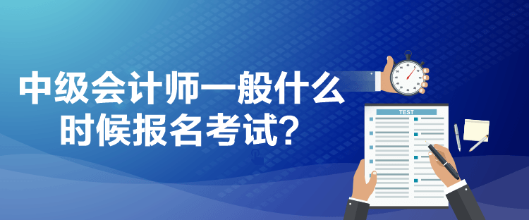 中级会计师一般什么时候报名考试? 中级会计师一般什么时候报名考试?