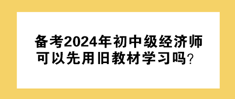 备考2024年初中级经济师 可以先用旧教材学习吗？