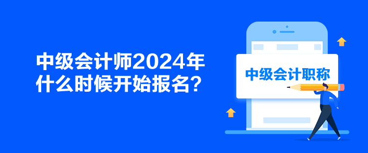 中级会计师2024年什么时候开始报名? 中级会计师2024年什么时候开始报名?