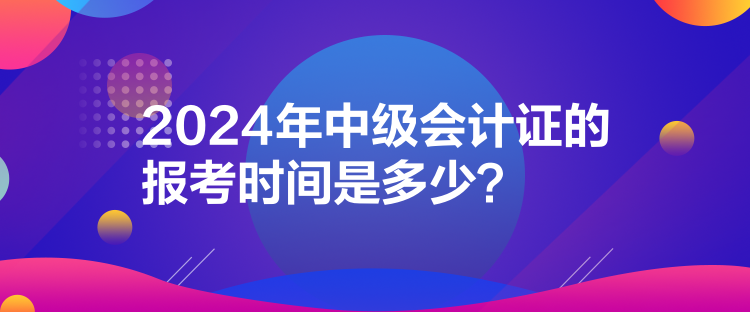 2024年中级会计证的报考时间是多少？
