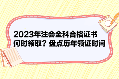 2023年注会全科合格证书何时领取?盘点历年领证时间 2023年注会全科合格证书何时领取?盘点历年领证时间