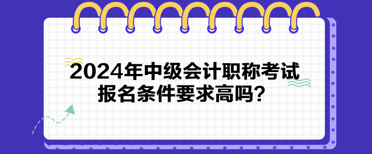2024年中级会计职称考试报名条件要求高吗? 2024年中级会计职称考试报名条件要求高吗?