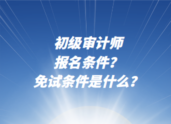 初级审计师报名条件?免试条件是什么? 初级审计师报名条件?免试条件是什么?