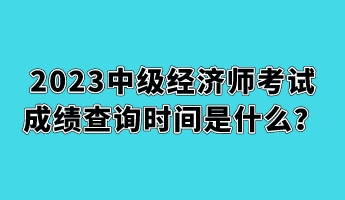 2023中级经济师考试成绩查询时间是什么? 2023中级经济师考试成绩查询时间是什么?