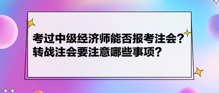 考过中级经济师能否报考注会?转战注会要注意哪些事项? 考过中级经济师能否报考注会?转战注会要注意哪些事项?