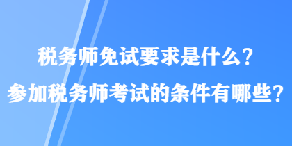 税务师免试要求是什么?参加税务师考试的条件有哪些? 税务师免试要求是什么?参加税务师考试的条件有哪些?