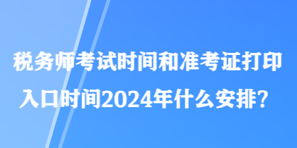税务师考试时间和准考证打印入口时间2024年什么安排？
