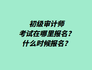 初级审计师考试在哪里报名?什么时候报名? 初级审计师考试在哪里报名?什么时候报名?