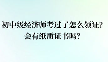 初中级经济师考过了怎么领证?会有纸质证书吗? 初中级经济师考过了怎么领证?会有纸质证书吗?