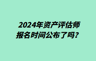 2024年资产评估师报名时间公布了吗? 2024年资产评估师报名时间公布了吗?