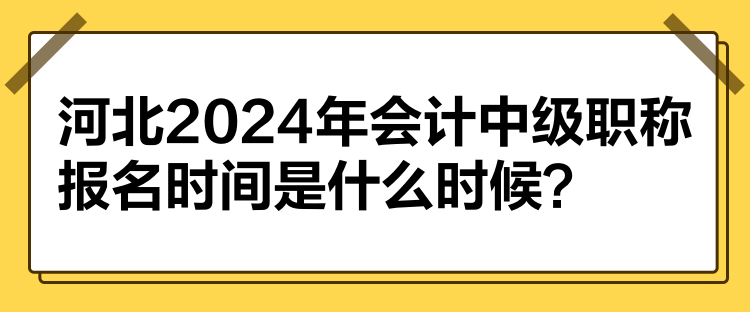河北2024年会计中级职称报名时间是什么时候? 河北2024年会计中级职称报名时间是什么时候?