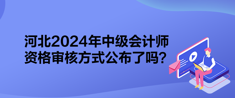 河北2024年中级会计师资格审核方式公布了吗? 河北2024年中级会计师资格审核方式公布了吗?