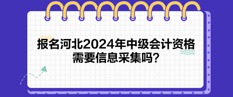 报名河北2024年中级会计资格需要信息采集吗？