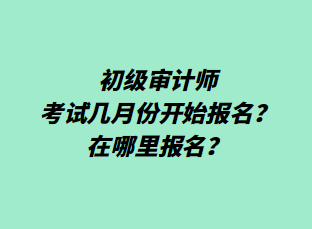 初级审计师考试几月份开始报名?在哪里报名? 初级审计师考试几月份开始报名?在哪里报名?