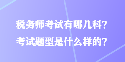 税务师考试有哪几科?考试题型是什么样的? 税务师考试有哪几科?考试题型是什么样的?