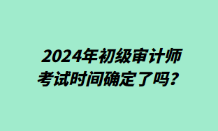 2024年初级审计师考试时间确定了吗? 2024年初级审计师考试时间确定了吗?