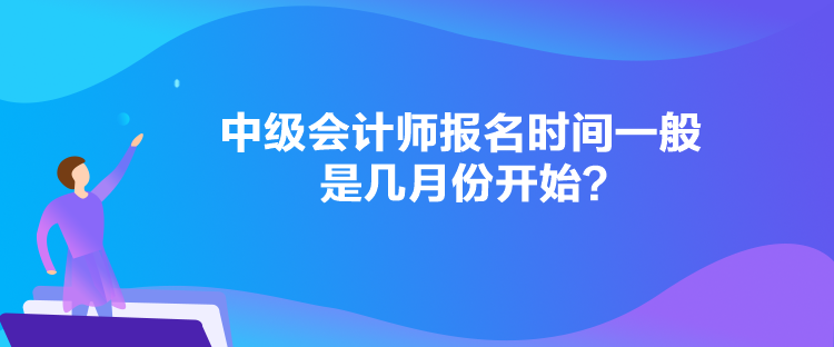 中级会计师报名时间一般是几月份开始? 中级会计师报名时间一般是几月份开始?