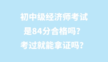 初中级经济师考试是84分合格吗？考过就能拿证吗？