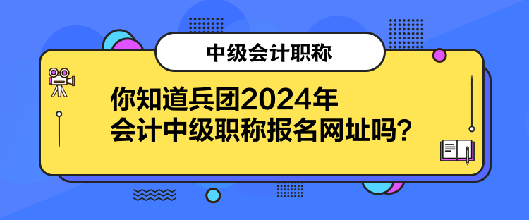 你知道兵团2024年会计中级职称报名网址吗？