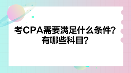 考CPA需要满足什么条件?有哪些科目? 考CPA需要满足什么条件?有哪些科目?