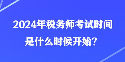 2024年税务师考试时间是什么时候开始? 2024年税务师考试时间是什么时候开始?