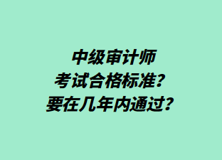 中级审计师考试合格标准?要在几年内通过? 中级审计师考试合格标准?要在几年内通过?
