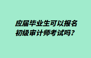 应届毕业生可以报名初级审计师考试吗? 应届毕业生可以报名初级审计师考试吗?