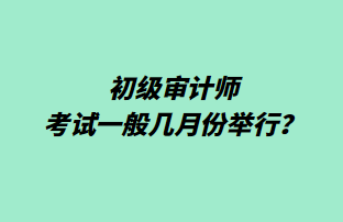 初级审计师考试一般几月份举行? 初级审计师考试一般几月份举行?