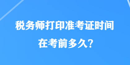 税务师打印准考证时间在考前多久? 税务师打印准考证时间在考前多久?