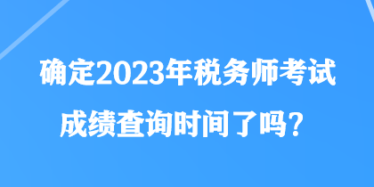 确定2023年税务师考试成绩查询时间了吗? 确定2023年税务师考试成绩查询时间了吗?