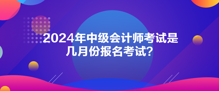 2024年中级会计师考试是几月份报名考试？